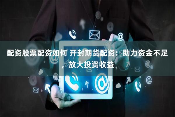 配资股票配资如何 开封期货配资：助力资金不足，放大投资收益