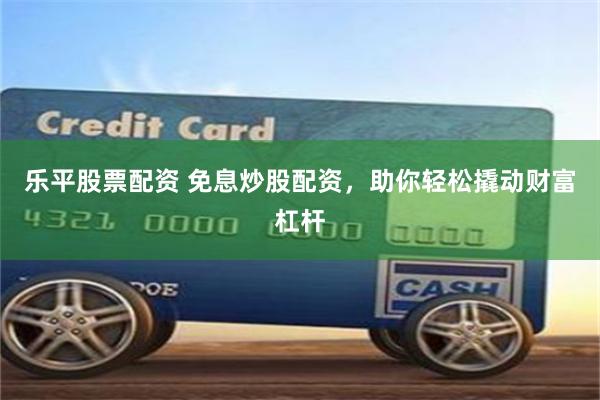 乐平股票配资 免息炒股配资，助你轻松撬动财富杠杆