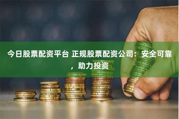今日股票配资平台 正规股票配资公司：安全可靠，助力投资