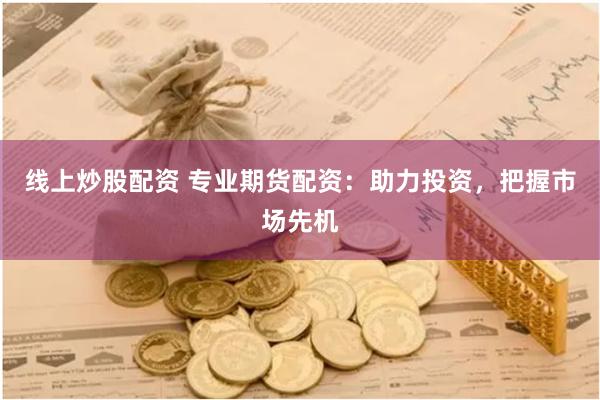 线上炒股配资 专业期货配资：助力投资，把握市场先机
