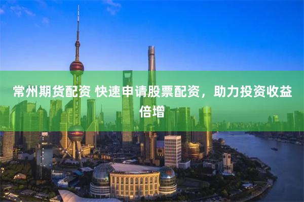 常州期货配资 快速申请股票配资，助力投资收益倍增
