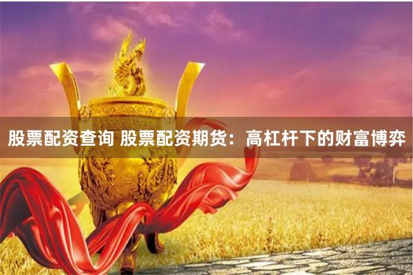 股票配资查询 股票配资期货：高杠杆下的财富博弈