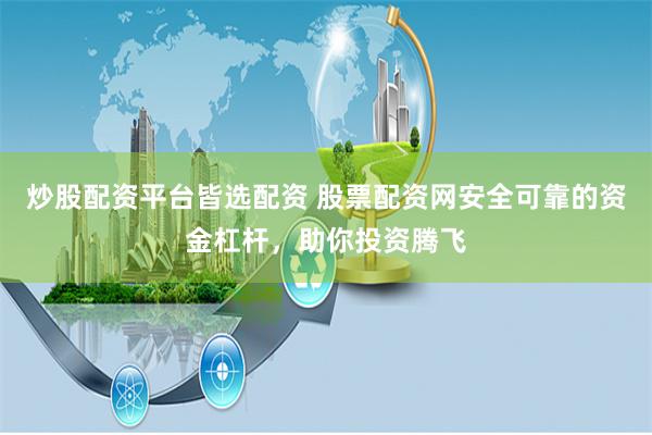 炒股配资平台皆选配资 股票配资网安全可靠的资金杠杆，助你投资腾飞