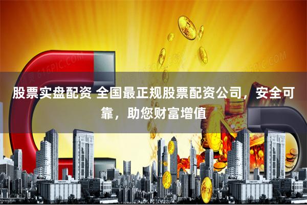 股票实盘配资 全国最正规股票配资公司，安全可靠，助您财富增值