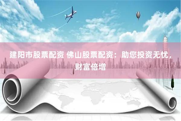 建阳市股票配资 佛山股票配资：助您投资无忧，财富倍增