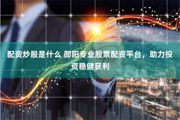 配资炒股是什么 邵阳专业股票配资平台，助力投资稳健获利