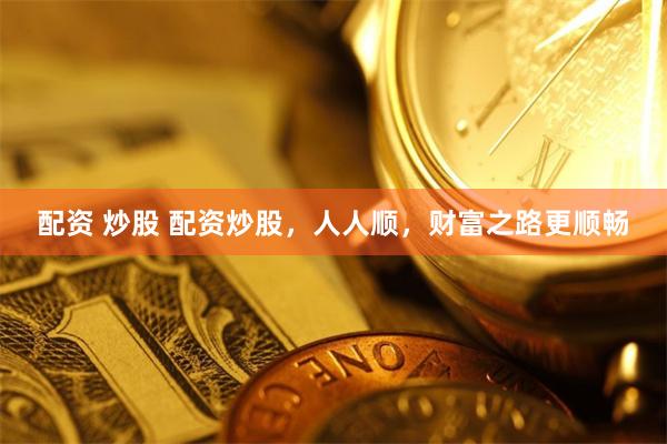 配资 炒股 配资炒股，人人顺，财富之路更顺畅