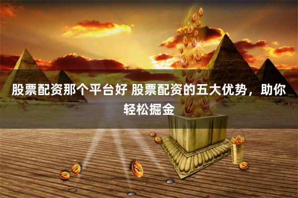 股票配资那个平台好 股票配资的五大优势，助你轻松掘金