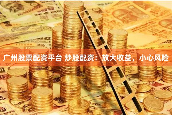 广州股票配资平台 炒股配资：放大收益，小心风险