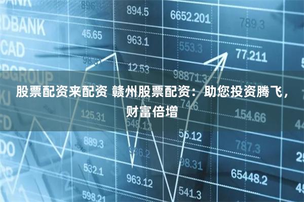 股票配资来配资 赣州股票配资：助您投资腾飞，财富倍增