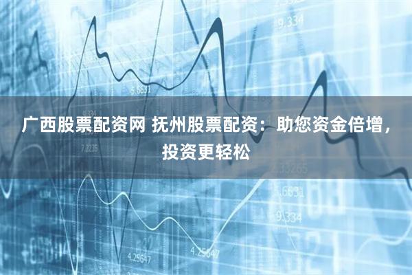 广西股票配资网 抚州股票配资：助您资金倍增，投资更轻松