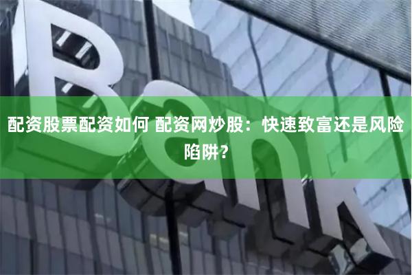 配资股票配资如何 配资网炒股：快速致富还是风险陷阱？