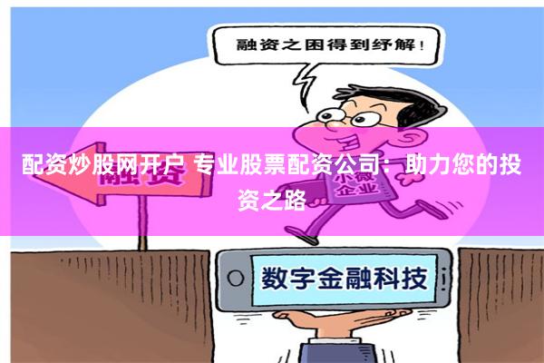 配资炒股网开户 专业股票配资公司：助力您的投资之路
