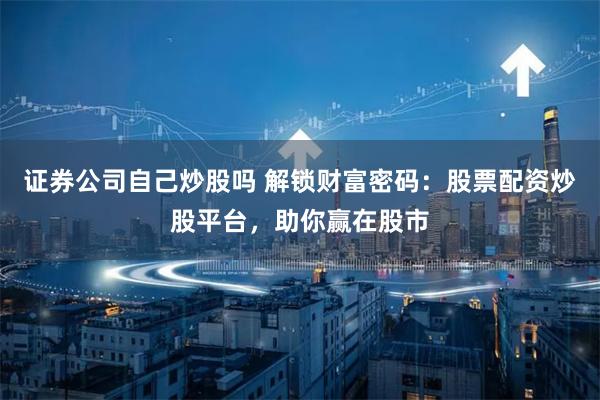 证券公司自己炒股吗 解锁财富密码：股票配资炒股平台，助你赢在股市