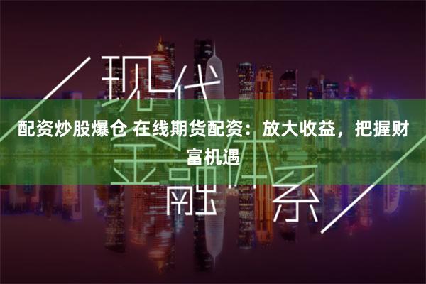 配资炒股爆仓 在线期货配资：放大收益，把握财富机遇