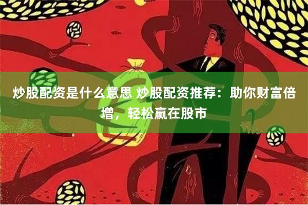 炒股配资是什么意思 炒股配资推荐：助你财富倍增，轻松赢在股市