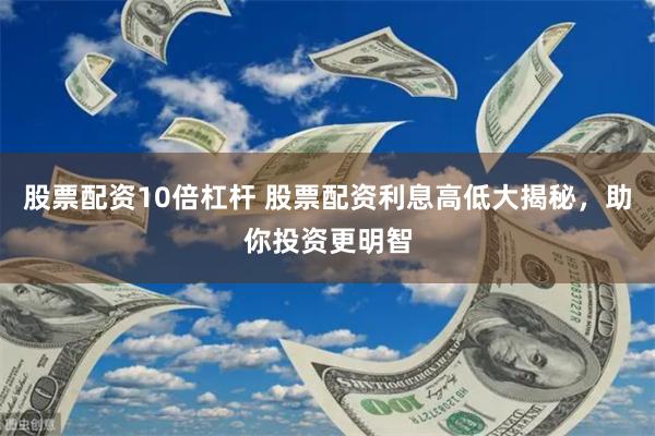股票配资10倍杠杆 股票配资利息高低大揭秘，助你投资更明智