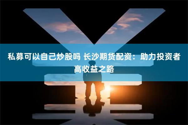 私募可以自己炒股吗 长沙期货配资：助力投资者高收益之路
