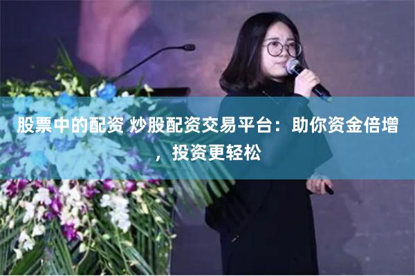 股票中的配资 炒股配资交易平台：助你资金倍增，投资更轻松