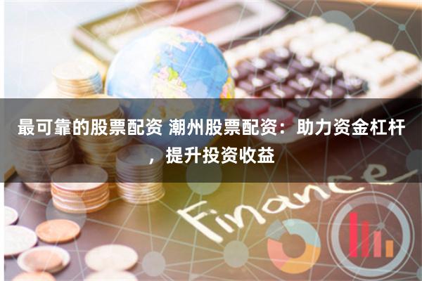 最可靠的股票配资 潮州股票配资：助力资金杠杆，提升投资收益
