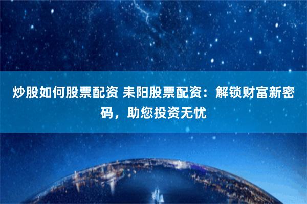 炒股如何股票配资 耒阳股票配资：解锁财富新密码，助您投资无忧