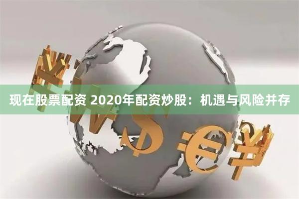 现在股票配资 2020年配资炒股：机遇与风险并存