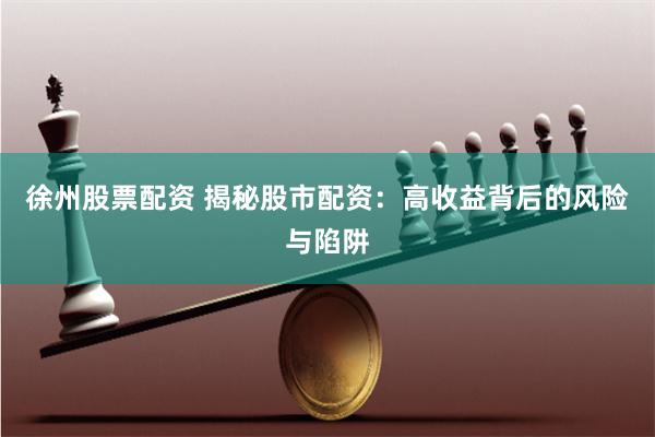 徐州股票配资 揭秘股市配资：高收益背后的风险与陷阱