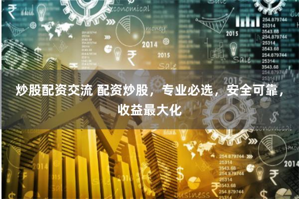 炒股配资交流 配资炒股，专业必选，安全可靠，收益最大化