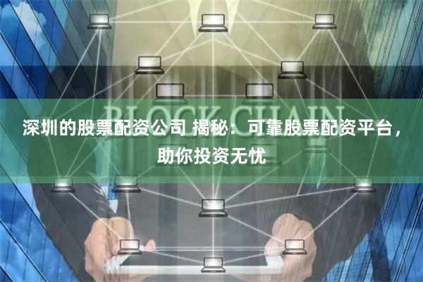 深圳的股票配资公司 揭秘：可靠股票配资平台，助你投资无忧