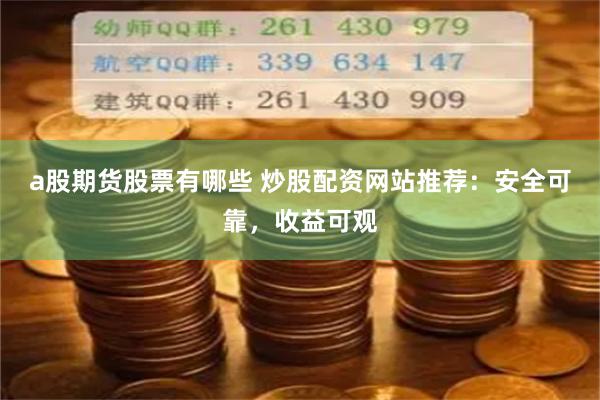 a股期货股票有哪些 炒股配资网站推荐：安全可靠，收益可观