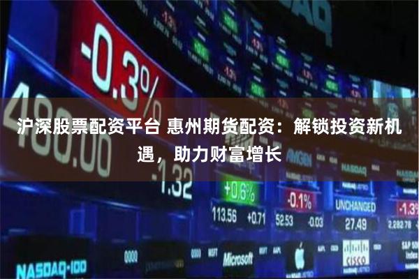 沪深股票配资平台 惠州期货配资：解锁投资新机遇，助力财富增长
