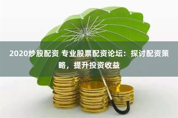 2020炒股配资 专业股票配资论坛：探讨配资策略，提升投资收益