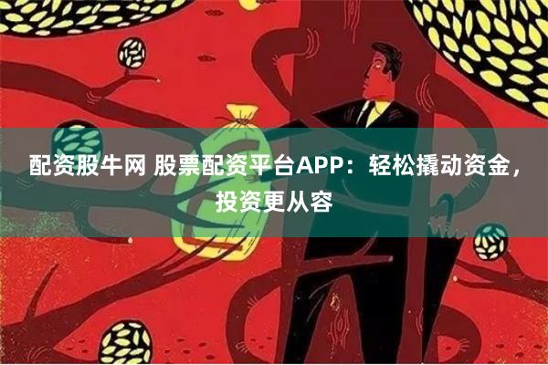 配资股牛网 股票配资平台APP：轻松撬动资金，投资更从容