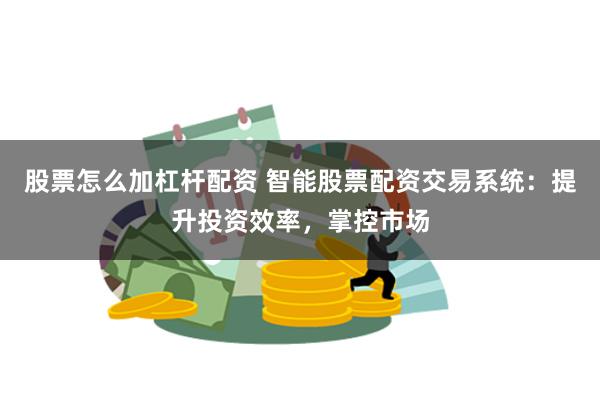股票怎么加杠杆配资 智能股票配资交易系统：提升投资效率，掌控市场