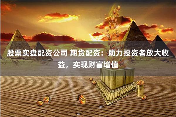 股票实盘配资公司 期货配资：助力投资者放大收益，实现财富增值