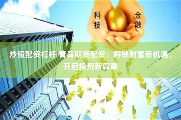 炒股配资杠杆 青岛期货配资：解锁财富新机遇，开启投资新篇章