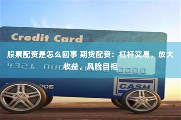 股票配资是怎么回事 期货配资：杠杆交易，放大收益，风险自担