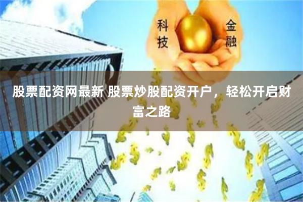 股票配资网最新 股票炒股配资开户，轻松开启财富之路