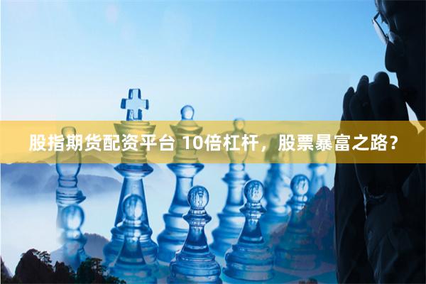股指期货配资平台 10倍杠杆，股票暴富之路？