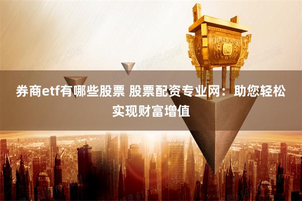 券商etf有哪些股票 股票配资专业网：助您轻松实现财富增值