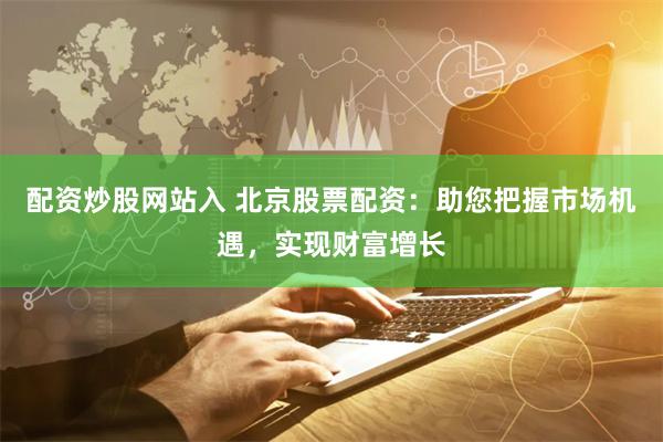 配资炒股网站入 北京股票配资：助您把握市场机遇，实现财富增长