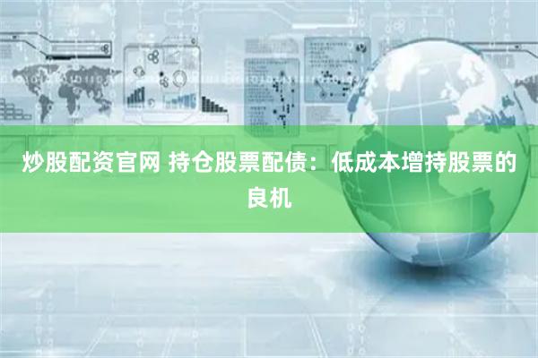 炒股配资官网 持仓股票配债：低成本增持股票的良机