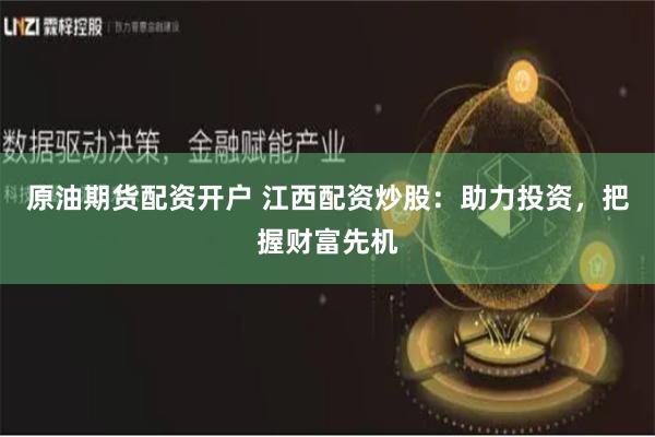 原油期货配资开户 江西配资炒股：助力投资，把握财富先机