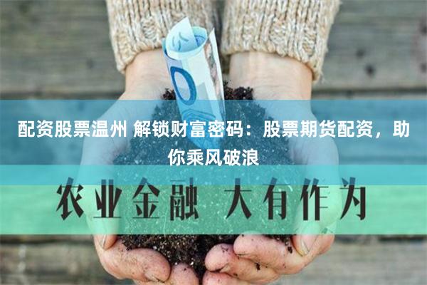配资股票温州 解锁财富密码：股票期货配资，助你乘风破浪