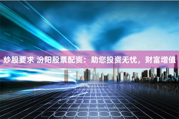 炒股要求 汾阳股票配资：助您投资无忧，财富增值