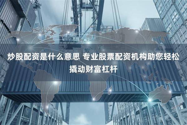 炒股配资是什么意思 专业股票配资机构助您轻松撬动财富杠杆
