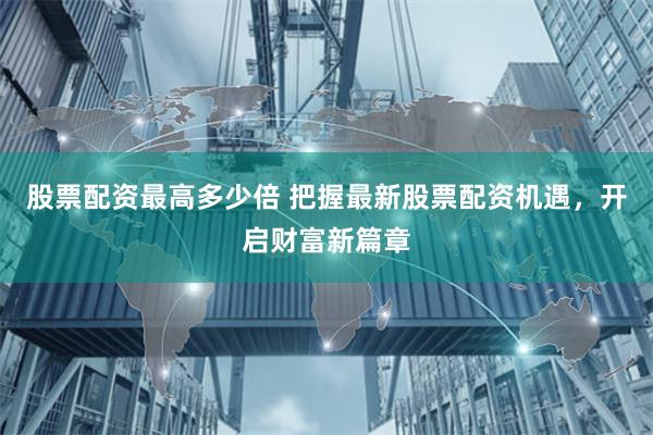股票配资最高多少倍 把握最新股票配资机遇，开启财富新篇章