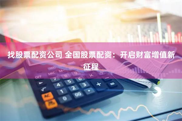 找股票配资公司 全国股票配资：开启财富增值新征程