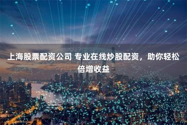 上海股票配资公司 专业在线炒股配资，助你轻松倍增收益