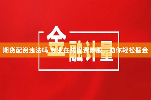 期货配资违法吗 专业在线配资炒股，助你轻松掘金